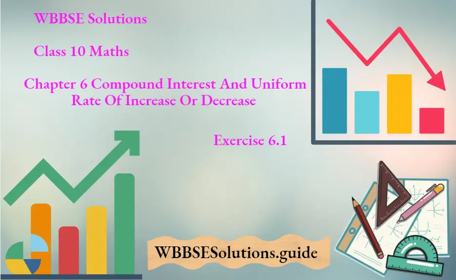 WBBSE Solutions For Class 10 Maths Chapter 6 Compound Interest And Uniform Rate Of Increase Or Decrease Exercise 6.1