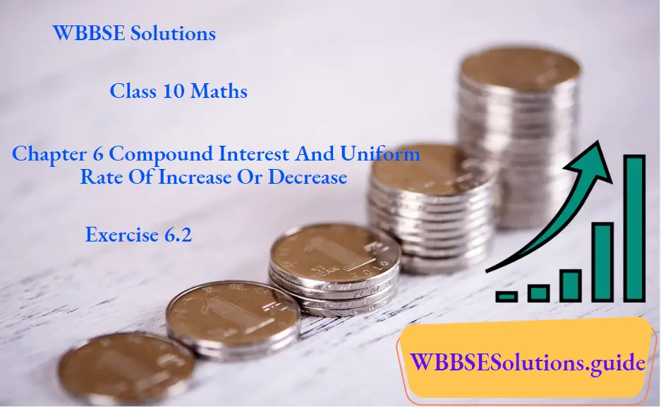 WBBSE Solutions For Class 10 Maths Chapter 6 Compound Interest And Uniform Rate Of Increase Or Decrease Exercise 6.2