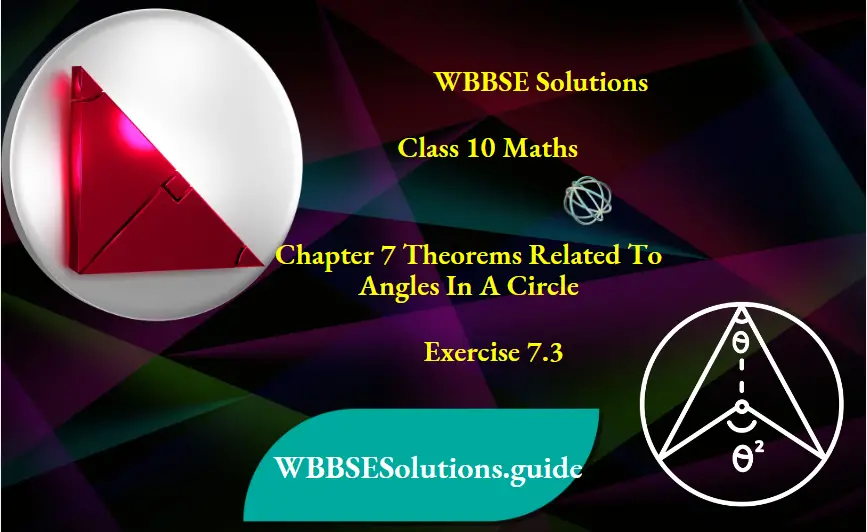 WBBSE Solutions For Class 10 Maths Chapter 7 Theorems Related To Angles In A Circle Exercise 7.3