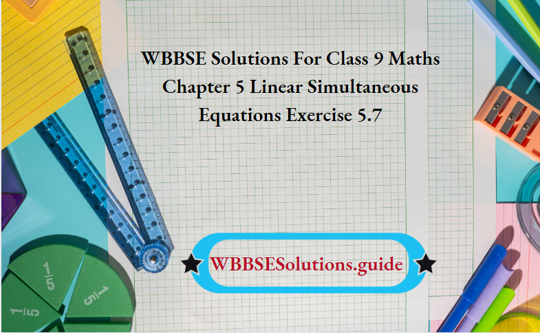 WBBSE Solutions For Class 9 Maths Chapter 5 Linear Simultaneous Equations Exercise 5.7