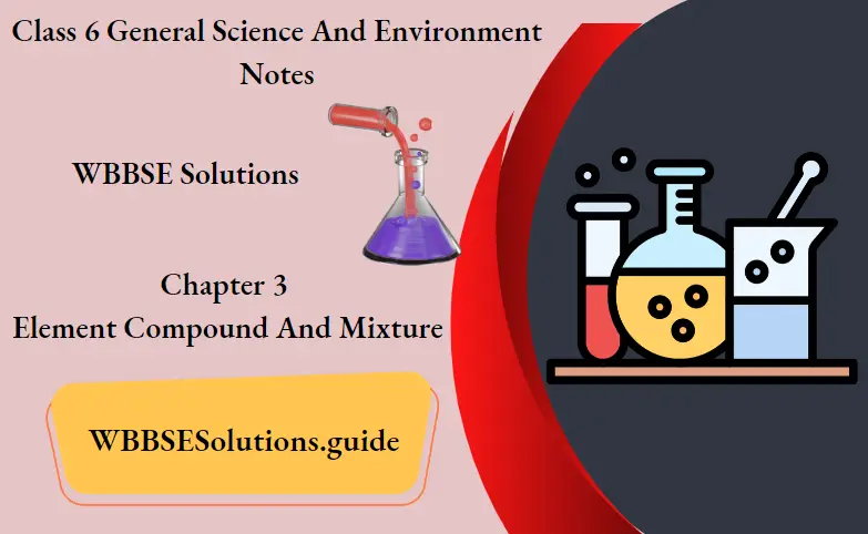 WBBSE Notes For Class 6 General Science And Environment Chapter 3 Element Compound And Mixture