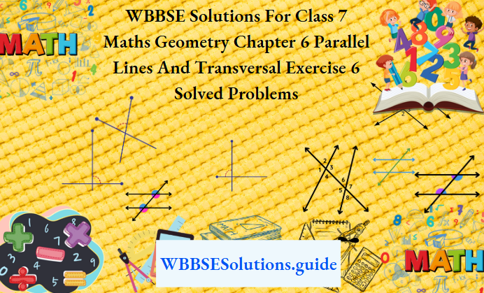 WBBSE Solutions For Class 7 Maths Geometry Chapter 6 Parallel Lines And Transversal Exercise 6 Solved Problems